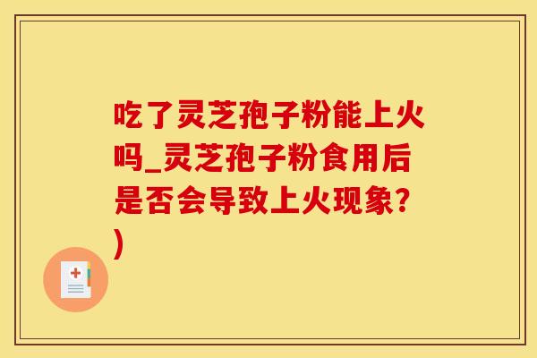吃了灵芝孢子粉能上火吗_灵芝孢子粉食用后是否会导致上火现象？)
