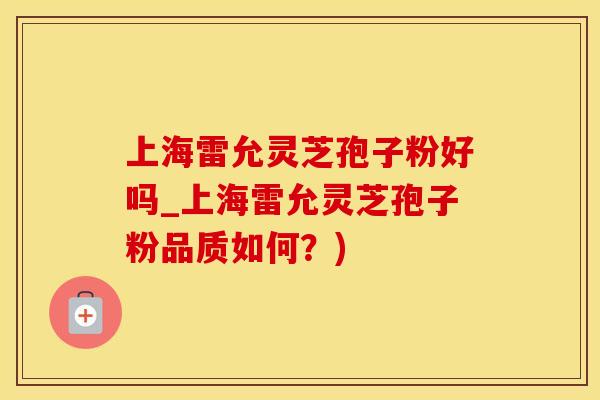 上海雷允灵芝孢子粉好吗_上海雷允灵芝孢子粉品质如何？)