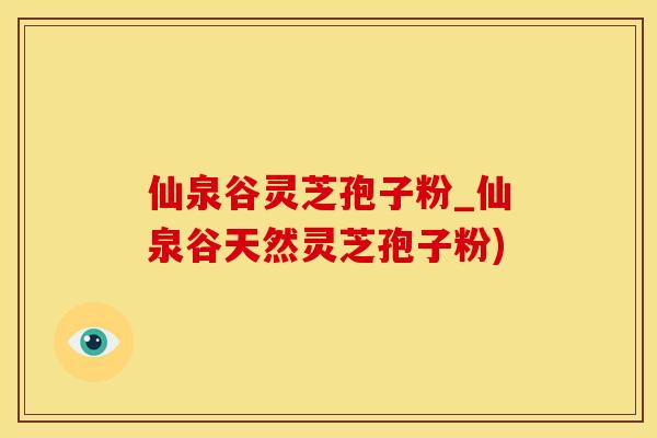 仙泉谷灵芝孢子粉_仙泉谷天然灵芝孢子粉)