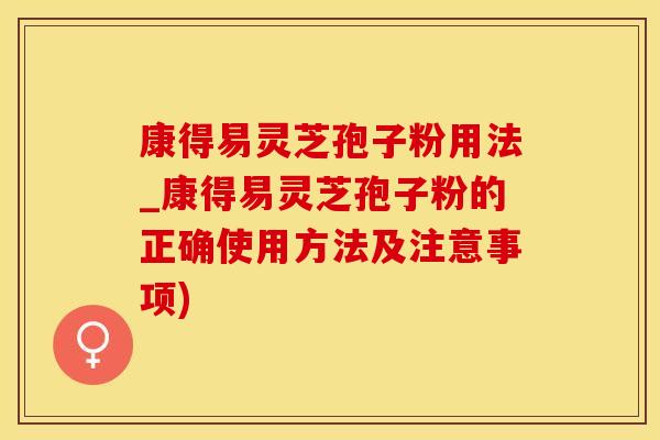 康得易灵芝孢子粉用法_康得易灵芝孢子粉的正确使用方法及注意事项)