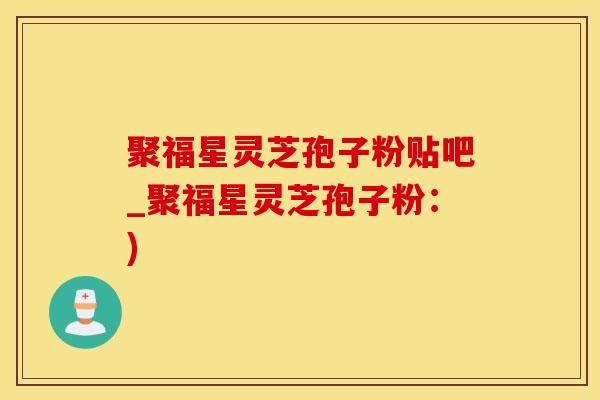 聚福星灵芝孢子粉贴吧_聚福星灵芝孢子粉：)