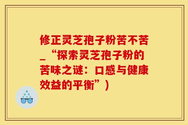 修正灵芝孢子粉苦不苦_“探索灵芝孢子粉的苦味之谜：口感与健康效益的平衡”)