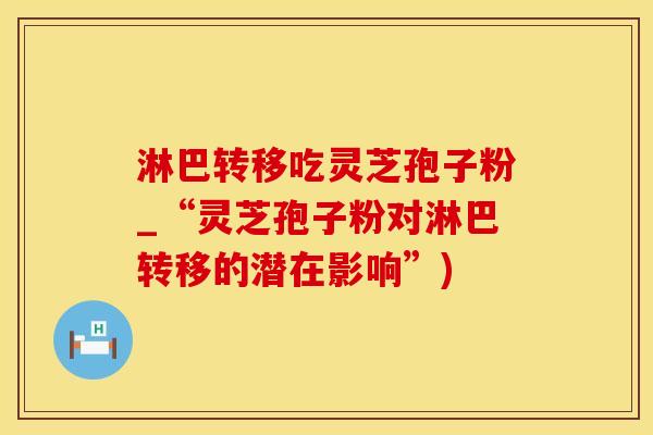 淋巴转移吃灵芝孢子粉_“灵芝孢子粉对淋巴转移的潜在影响”)