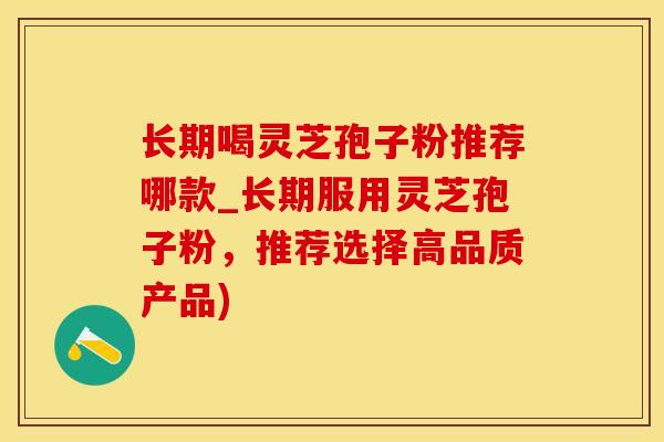 长期喝灵芝孢子粉推荐哪款_长期服用灵芝孢子粉，推荐选择高品质产品)