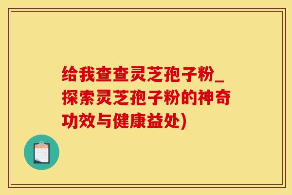 给我查查灵芝孢子粉_探索灵芝孢子粉的神奇功效与健康益处)