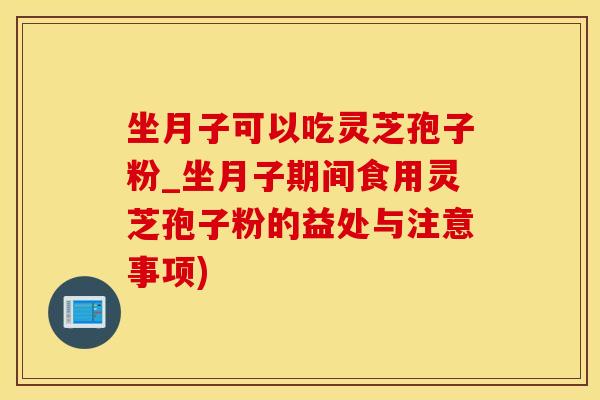 坐月子可以吃灵芝孢子粉_坐月子期间食用灵芝孢子粉的益处与注意事项)