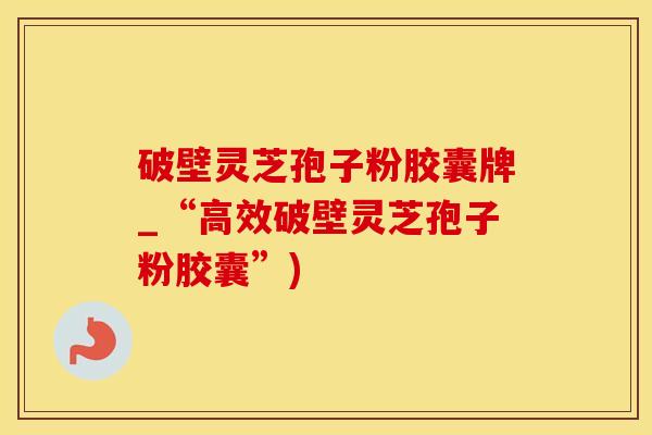 破壁灵芝孢子粉胶囊牌_“高效破壁灵芝孢子粉胶囊”)