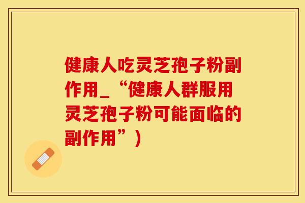健康人吃灵芝孢子粉副作用_“健康人群服用灵芝孢子粉可能面临的副作用”)