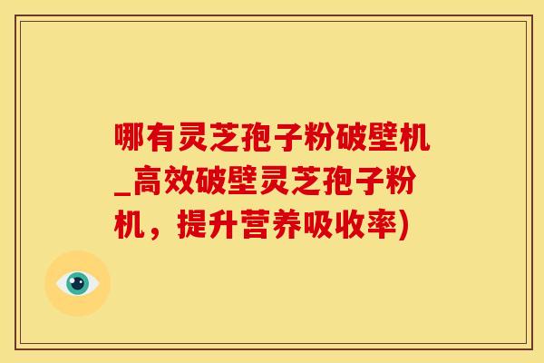 哪有灵芝孢子粉破壁机_高效破壁灵芝孢子粉机，提升营养吸收率)