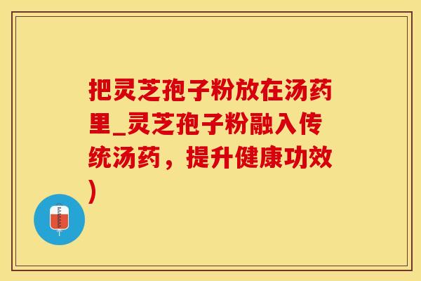 把灵芝孢子粉放在汤药里_灵芝孢子粉融入传统汤药，提升健康功效)