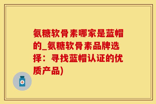 氨糖软骨素哪家是蓝帽的_氨糖软骨素品牌选择：寻找蓝帽认证的优质产品)