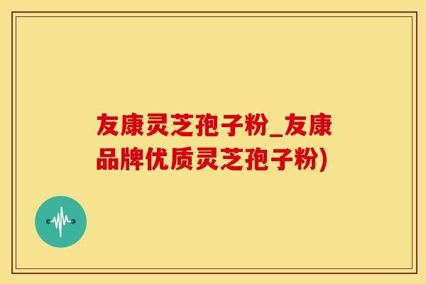 友康灵芝孢子粉_友康品牌优质灵芝孢子粉)