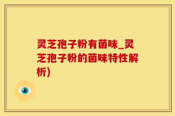 灵芝孢子粉有菌味_灵芝孢子粉的菌味特性解析)