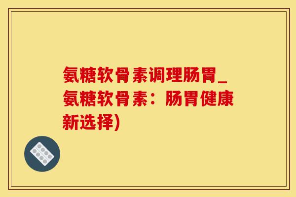 氨糖软骨素调理肠胃_氨糖软骨素：肠胃健康新选择)