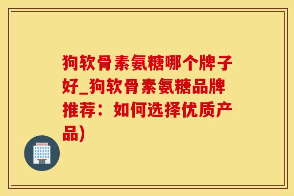 狗软骨素氨糖哪个牌子好_狗软骨素氨糖品牌推荐：如何选择优质产品)