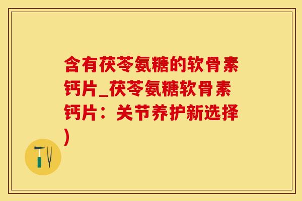 含有茯苓氨糖的软骨素钙片_茯苓氨糖软骨素钙片：关节养护新选择)
