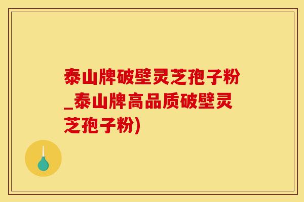 泰山牌破壁灵芝孢子粉_泰山牌高品质破壁灵芝孢子粉)
