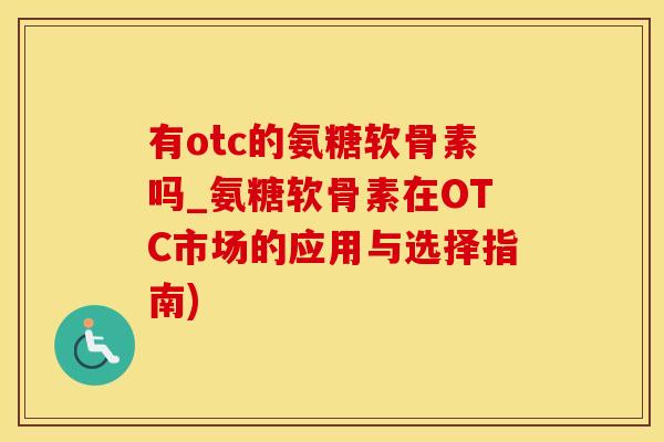 有otc的氨糖软骨素吗_氨糖软骨素在OTC市场的应用与选择指南)