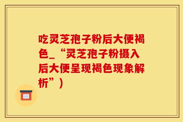 吃灵芝孢子粉后大便褐色_“灵芝孢子粉摄入后大便呈现褐色现象解析”)