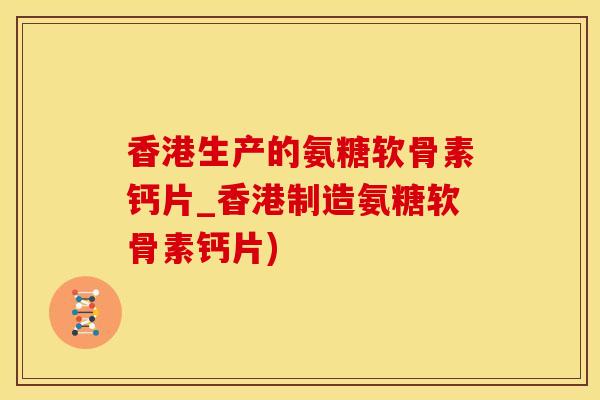 香港生产的氨糖软骨素钙片_香港制造氨糖软骨素钙片)