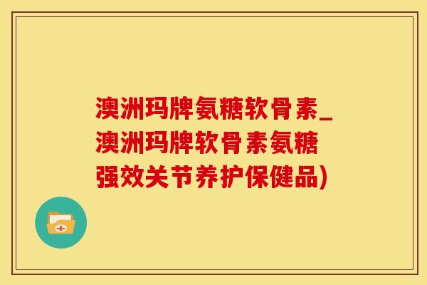 澳洲玛牌氨糖软骨素_澳洲玛牌软骨素氨糖 强效关节养护保健品)