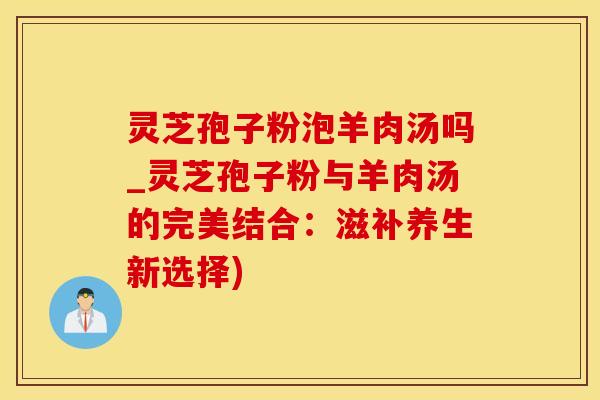灵芝孢子粉泡羊肉汤吗_灵芝孢子粉与羊肉汤的完美结合：滋补养生新选择)