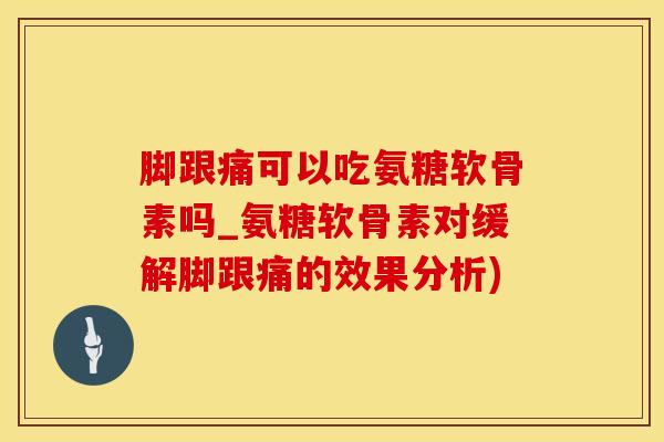 脚跟痛可以吃氨糖软骨素吗_氨糖软骨素对缓解脚跟痛的效果分析)