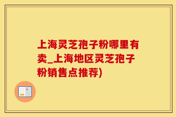 上海灵芝孢子粉哪里有卖_上海地区灵芝孢子粉销售点推荐)