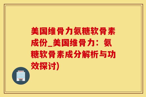 美国维骨力氨糖软骨素成份_美国维骨力：氨糖软骨素成分解析与功效探讨)