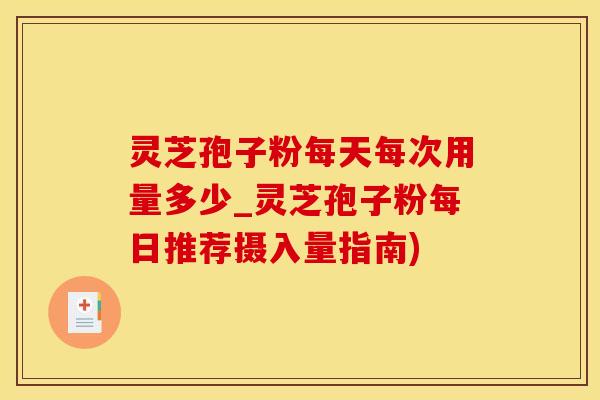 灵芝孢子粉每天每次用量多少_灵芝孢子粉每日推荐摄入量指南)