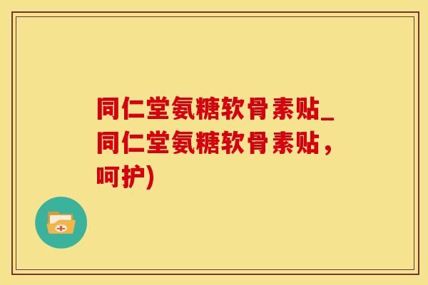 同仁堂氨糖软骨素贴_同仁堂氨糖软骨素贴，呵护)