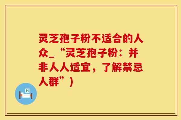 灵芝孢子粉不适合的人众_“灵芝孢子粉：并非人人适宜，了解禁忌人群”)