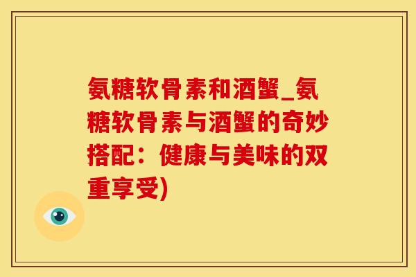 氨糖软骨素和酒蟹_氨糖软骨素与酒蟹的奇妙搭配：健康与美味的双重享受)