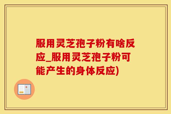 服用灵芝孢子粉有啥反应_服用灵芝孢子粉可能产生的身体反应)