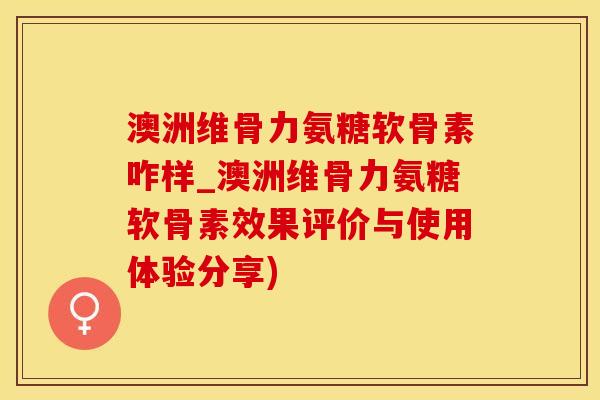 澳洲维骨力氨糖软骨素咋样_澳洲维骨力氨糖软骨素效果评价与使用体验分享)