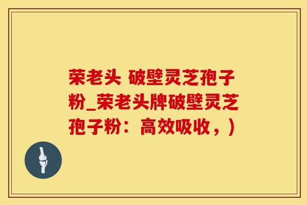 荣老头 破壁灵芝孢子粉_荣老头牌破壁灵芝孢子粉:高效吸收,) 荣老头 破壁灵芝孢子粉_荣老头牌破壁灵芝孢子粉:高效吸收,)
