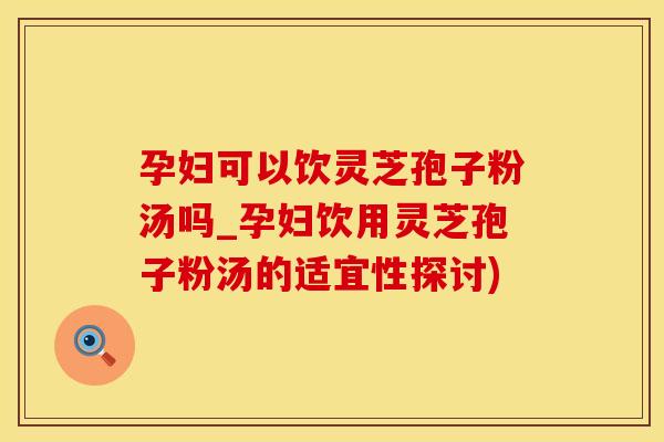 孕妇可以饮灵芝孢子粉汤吗_孕妇饮用灵芝孢子粉汤的适宜性探讨)