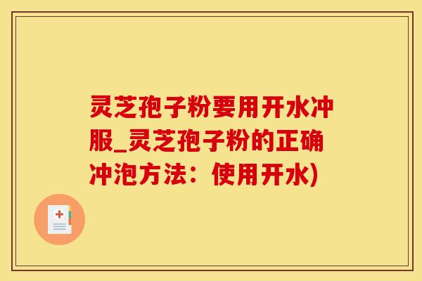 灵芝孢子粉要用开水冲服_灵芝孢子粉的正确冲泡方法：使用开水)