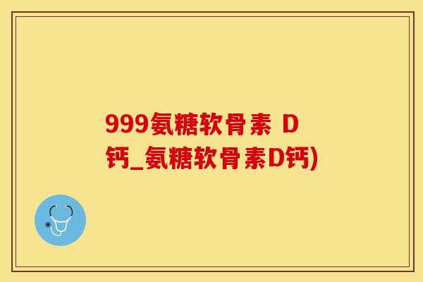 999氨糖软骨素 D钙_氨糖软骨素D钙)
