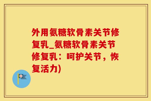 外用氨糖软骨素关节修复乳_氨糖软骨素关节修复乳：呵护关节，恢复活力)