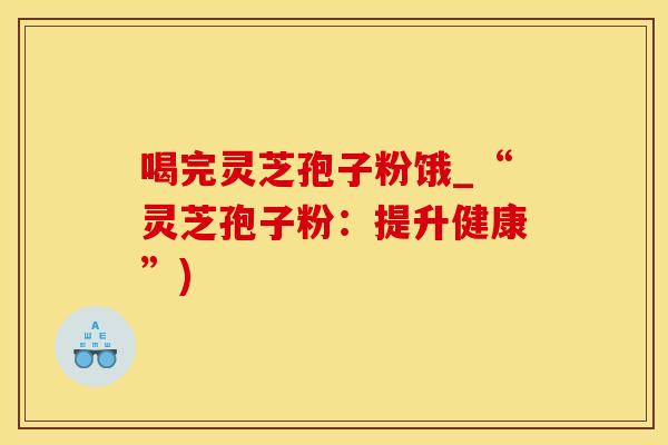 喝完灵芝孢子粉饿_“灵芝孢子粉：提升健康”)