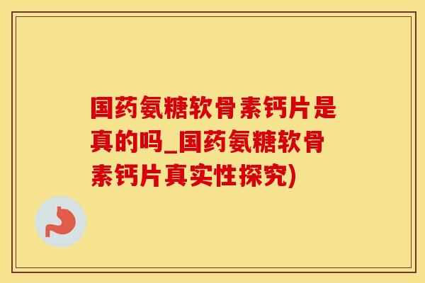 国药氨糖软骨素钙片是真的吗_国药氨糖软骨素钙片真实性探究)