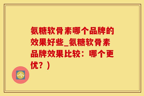 氨糖软骨素哪个品牌的效果好些_氨糖软骨素品牌效果比较：哪个更优？)