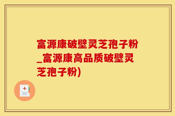富源康破壁灵芝孢子粉_富源康高品质破壁灵芝孢子粉)