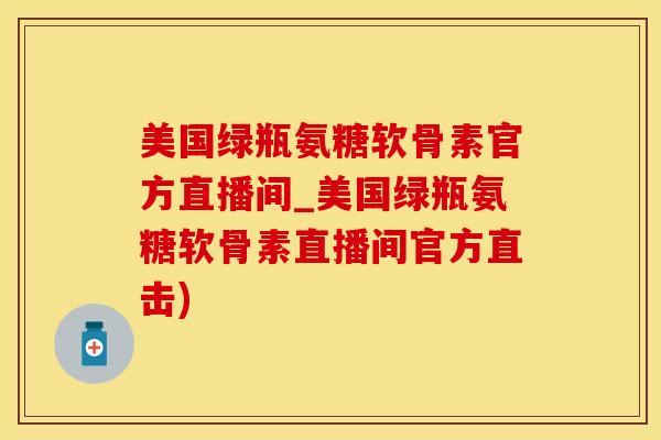 美国绿瓶氨糖软骨素官方直播间_美国绿瓶氨糖软骨素直播间官方直击)