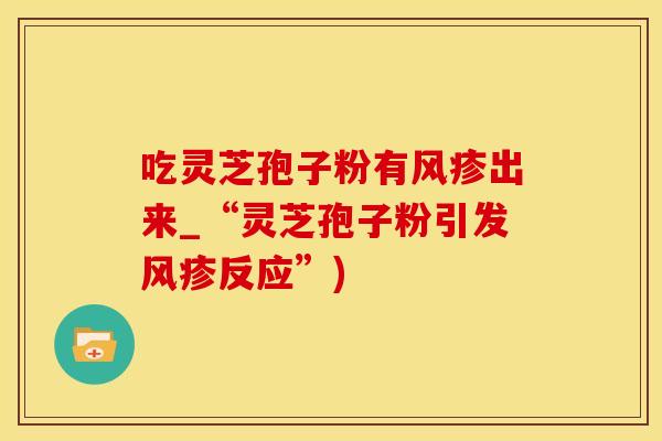 吃灵芝孢子粉有风疹出来_“灵芝孢子粉引发风疹反应”) 吃灵芝孢子粉有风疹出来_“灵芝孢子粉引发风疹反应”)