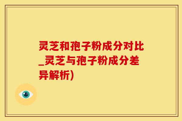 灵芝和孢子粉成分对比_灵芝与孢子粉成分差异解析)
