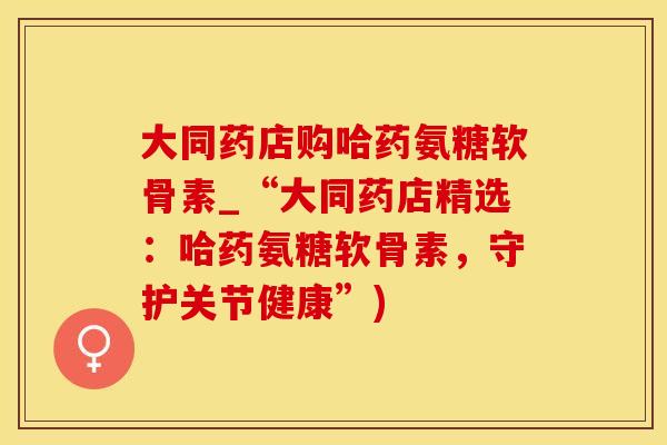 大同药店购哈药氨糖软骨素_“大同药店精选：哈药氨糖软骨素，守护关节健康”)