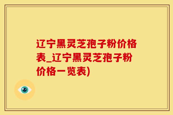 辽宁黑灵芝孢子粉价格表_辽宁黑灵芝孢子粉价格一览表)