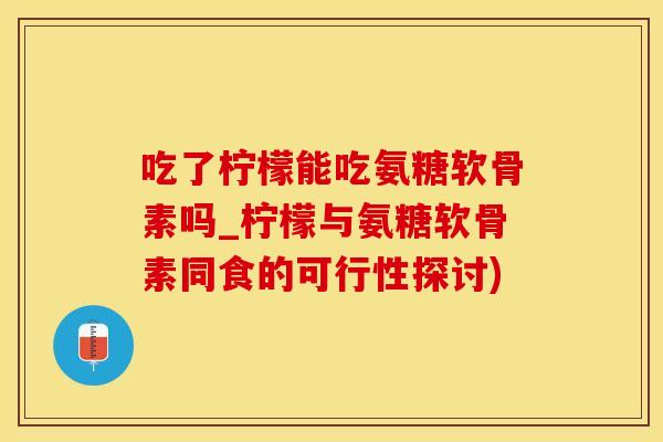 吃了柠檬能吃氨糖软骨素吗_柠檬与氨糖软骨素同食的可行性探讨)